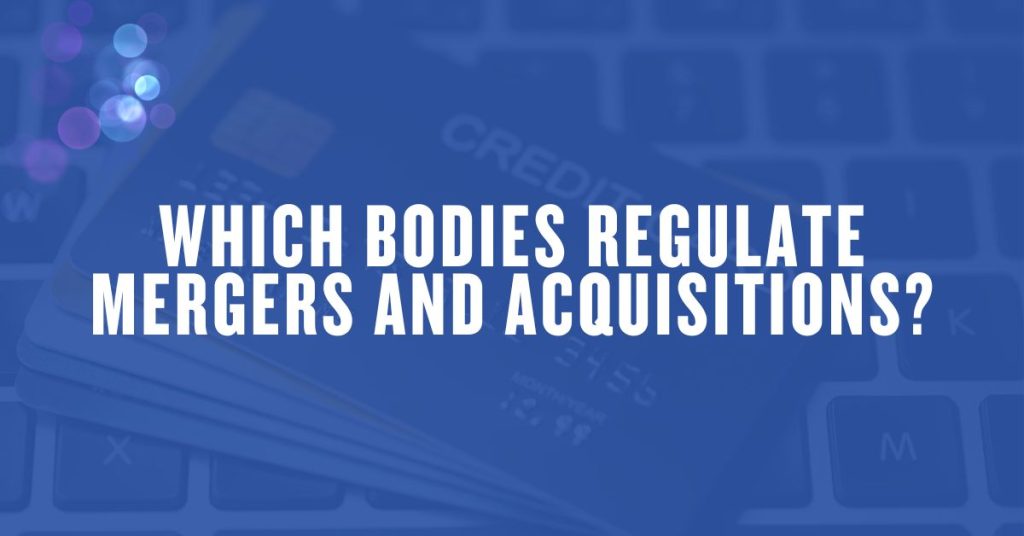 Which Bodies Regulate Mergers and Acquisitions?